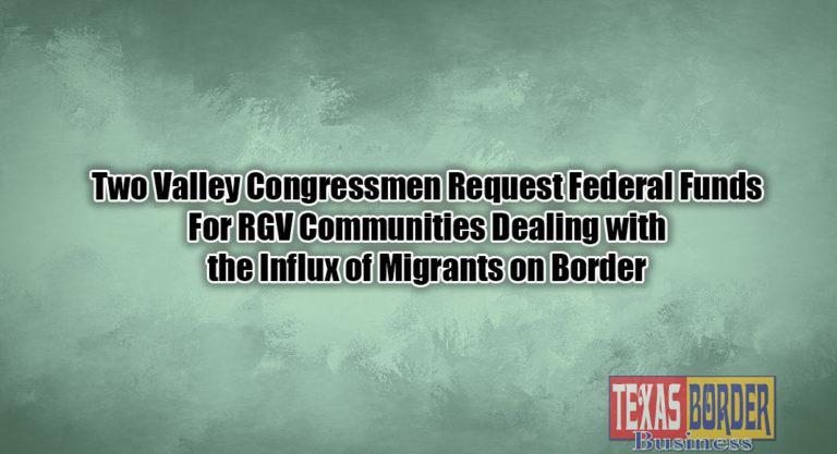 Two Valley Congressmen Request Federal Funds For RGV Communities Dealing with the Influx of Migrants on Border