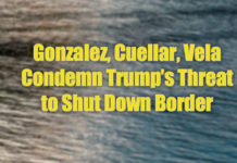 Gonzalez, Cuellar, Vela Condemn Trump’s Threat to Shut Down Border