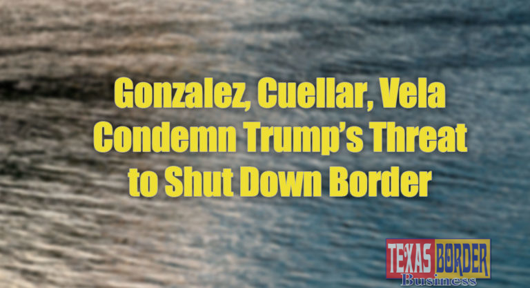 Gonzalez, Cuellar, Vela Condemn Trump’s Threat to Shut Down Border