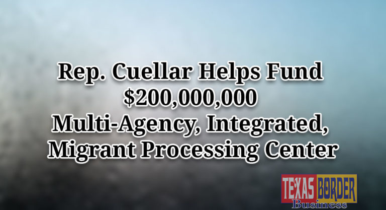 Rep. Cuellar Helps Fund $200,000,000 Multi-Agency, Integrated, Migrant Processing Center