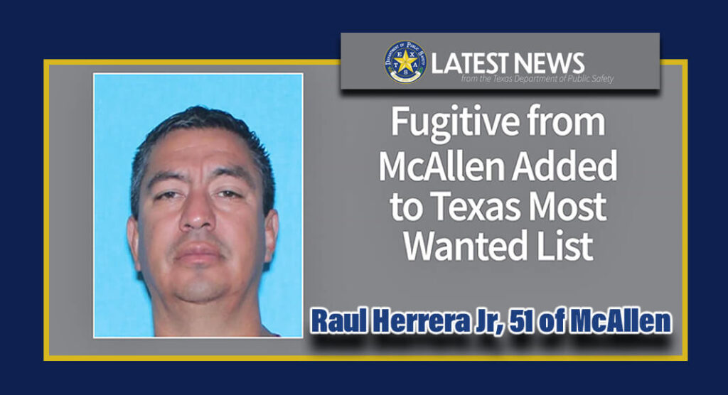  The Texas Department of Public Safety (DPS) has added Raul Herrera Jr., of McAllen, to the Texas 10 Most Wanted Fugitives List, and Crime Stoppers is now offering a cash reward of up to $7,500 for information leading to his arrest. Remember, all tips are guaranteed to be anonymous. Texas DPS Image