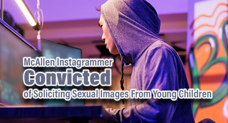McAllen Instagrammer Convicted of Soliciting Sexual Images From Young Children
