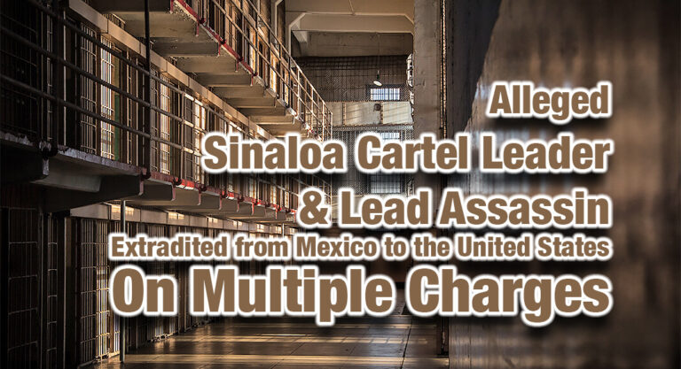Alleged Sinaloa Cartel Leader & Lead Assassin Extradited from Mexico to the United States on Multiple Charges