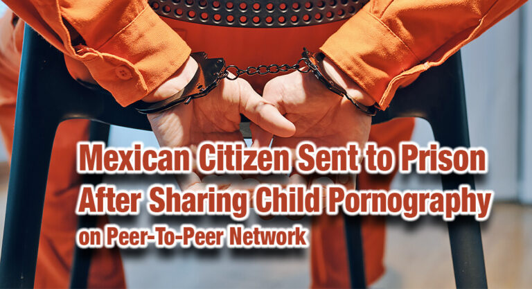 Mexican Citizen Sent to Prison After Sharing Child Pornography on Peer-To-Peer Network 
