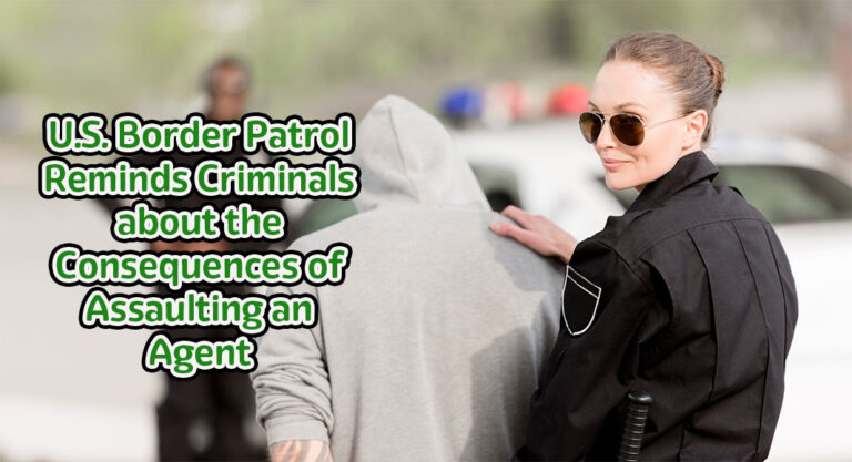 U.S. Border Patrol Reminds Criminals About the Consequences of Assaulting Federal Officers