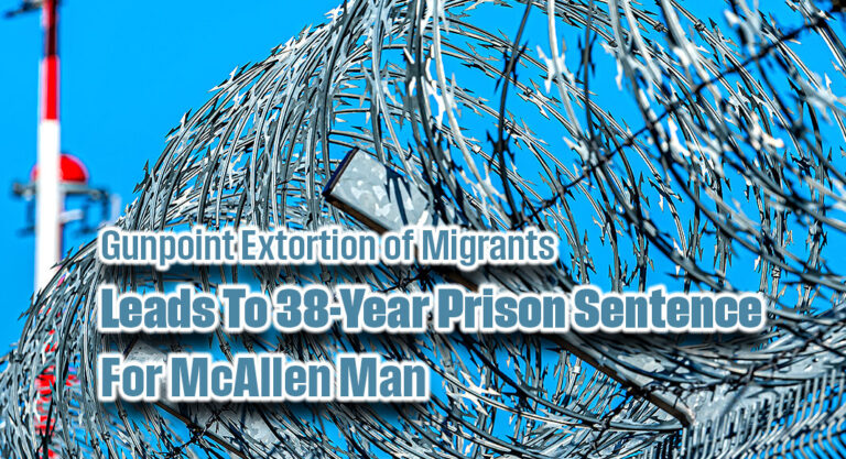Gunpoint Extortion of Migrants Leads To 38-Year Prison Sentence for McAllen Man