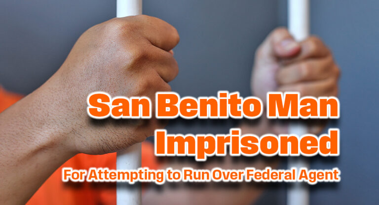 San Benito Man Imprisoned for Attempting to Run Over Federal Agent