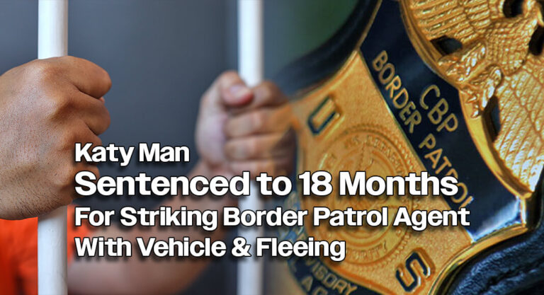 Katy Man Sentenced to 18 Months for Striking Border Patrol Agent with Vehicle & Fleeing