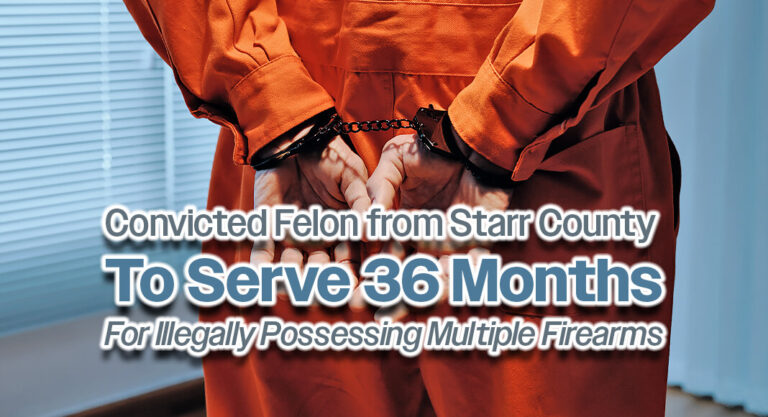 Convicted Felon from Starr County To Serve 36 Months for Illegally Possessing Multiple Firearms