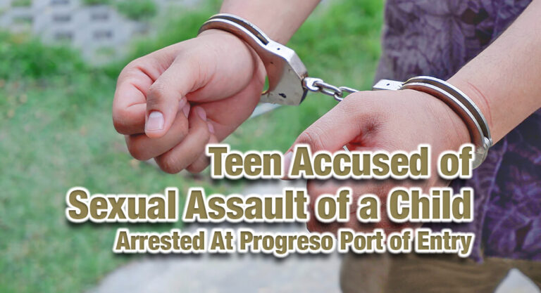 Teen Accused of Sexual Assault of a Child Arrested at the Progreso Port of Entry