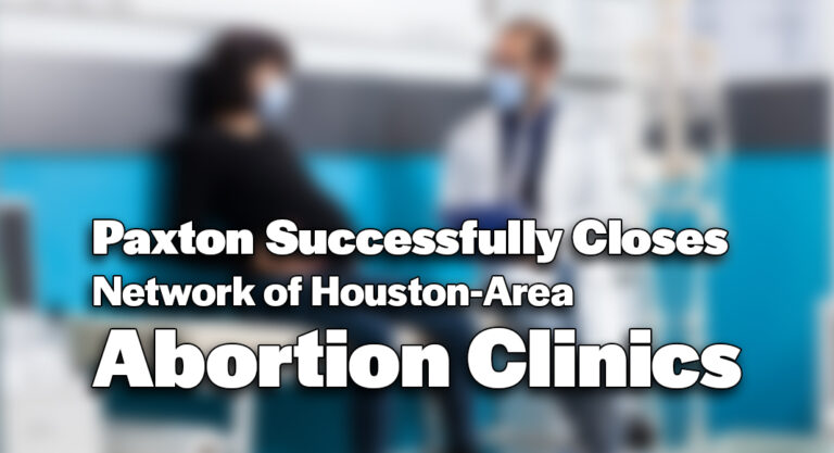 Pax­ton Suc­cess­ful­ly Clos­es Net­work of Hous­ton-Area Abor­tion Clinics