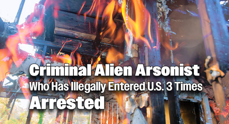 Criminal Alien Arsonist Who Has Illegally Entered U.S. 3 Times Arrested