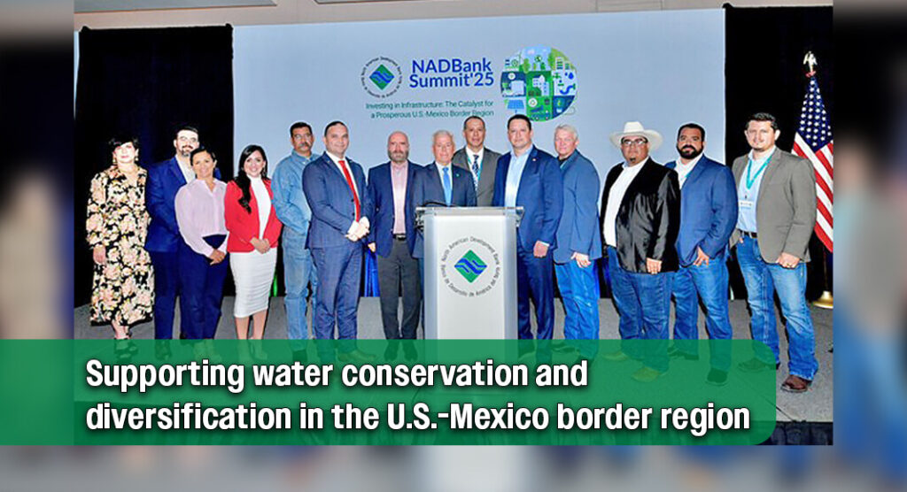 The North American Development Bank (NADBank) announced the approval of the Water Resiliency Fund (WRF), which will provide up to US$400 million in financing for priority infrastructure projects aimed at conserving and diversifying water supply sources in the U.S.-Mexico border region. The announcement was made during NADBank Summit’25, held August 28 and 29 in San Antonio, Texas. Courtesy image