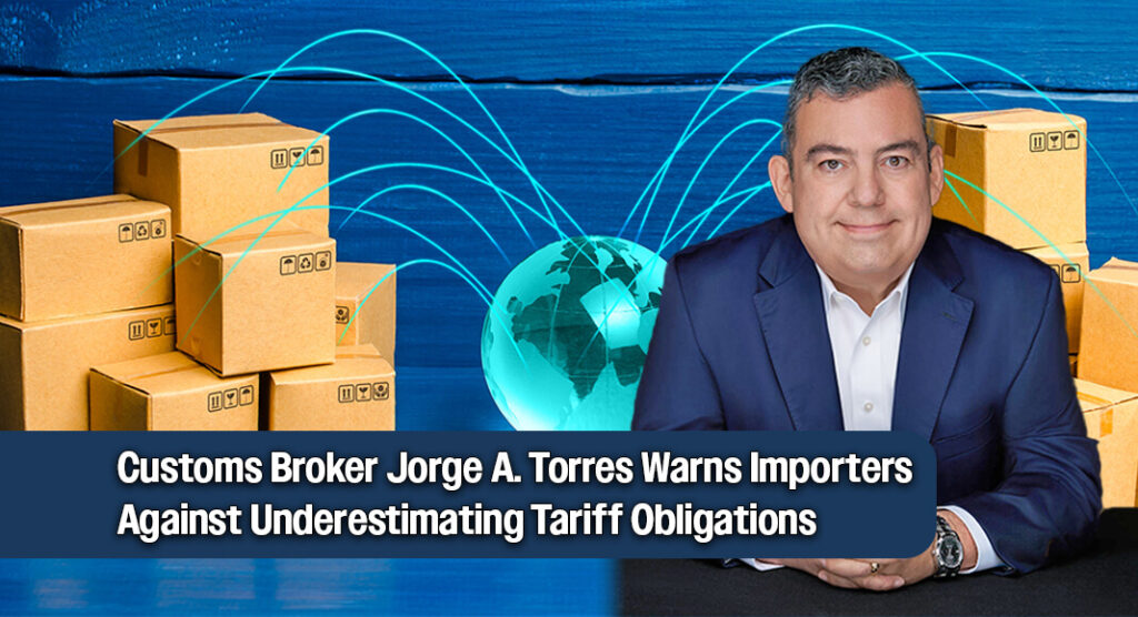 According to Jorge A. Torres, President of Interlink Trade Services and a licensed U.S. Customs Broker, many companies are underestimating the scale and seriousness of the changes. Courtesy image. Bgd for illustration purposes
