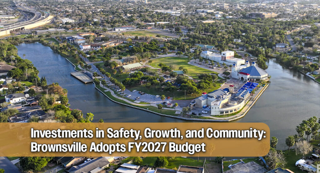 The City of Brownsville City Commission has approved the City’s Fiscal Year 2027 budget, establishing a financial plan that prioritizes public safety, essential city services, infrastructure, economic development and quality-of-life investments for the Brownsville community. Image courtesy of The City of Brownsville